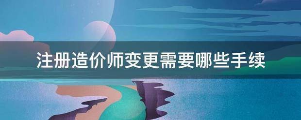 注冊造價師變更需要哪些手續  第1張