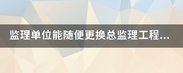 監(jiān)理單位能隨便更換總監(jiān)理工程師嗎？  第1張